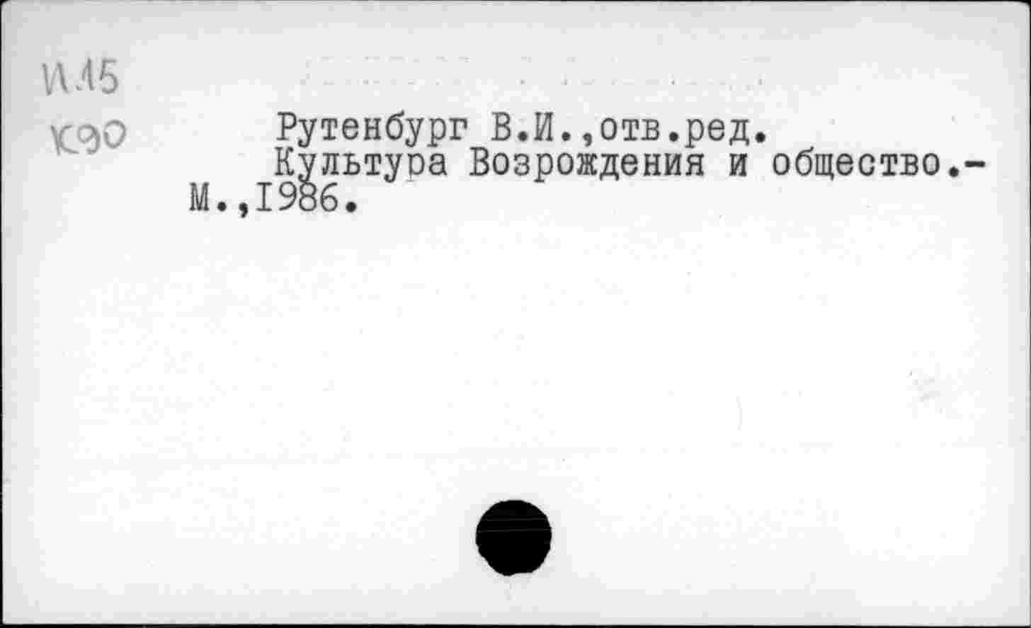 ﻿1ЛЛ5
кэО Рутенбург В.И.,отв.ред.
Культуоа Возрождения и общество.-М.,1986.